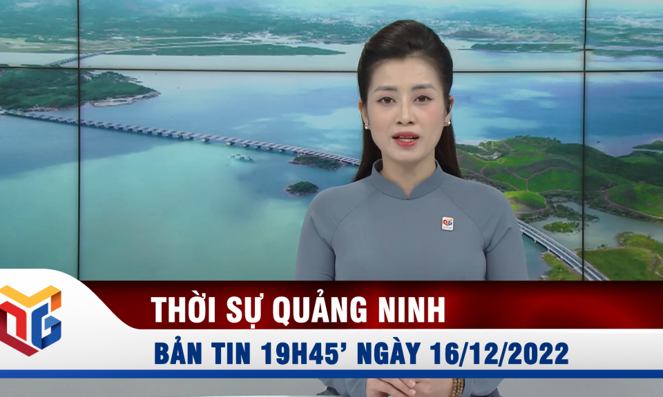 Bản tin thời sự 19h45' ngày 16/12/2022