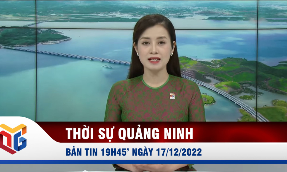 Bản tin thời sự 19h45' ngày 17/12/2022