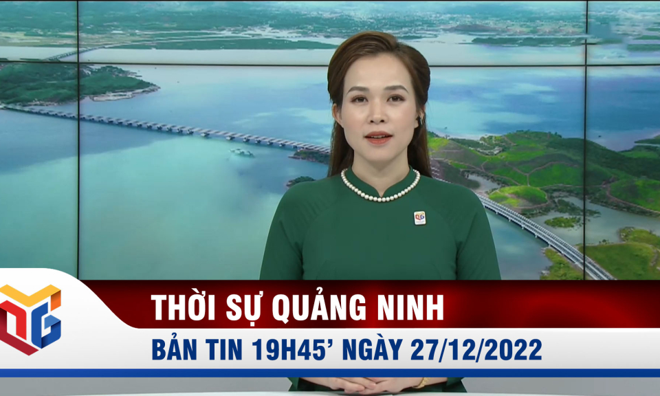 Bản tin thời sự 19h45' ngày 27/12/2022