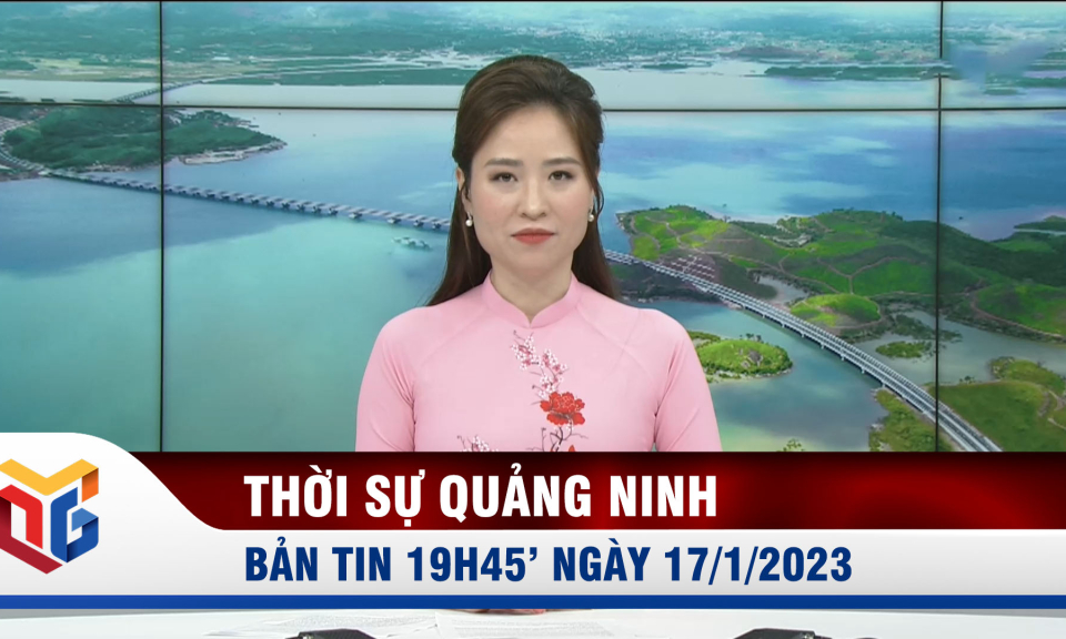 Bản tin thời sự 19h45' ngày 17/01/2023