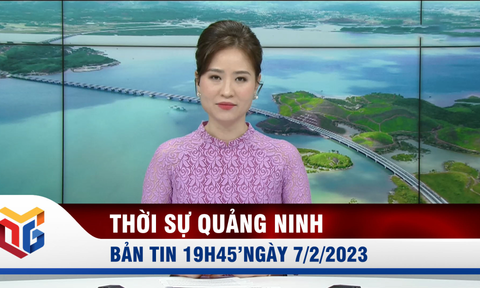 Bản tin thời sự 19h45' ngày 7/2/2023