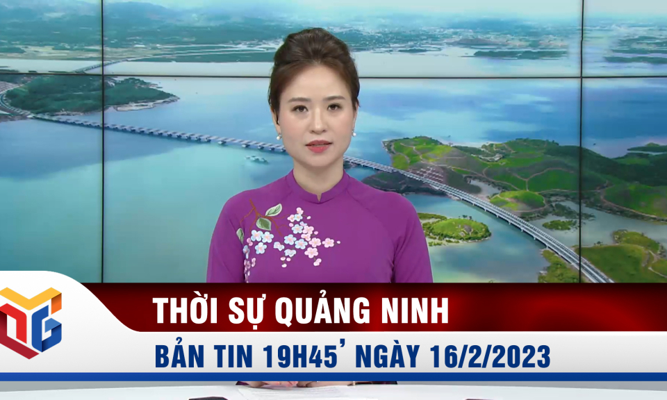 Bản tin thời sự 19h45' ngày 16/2/2023