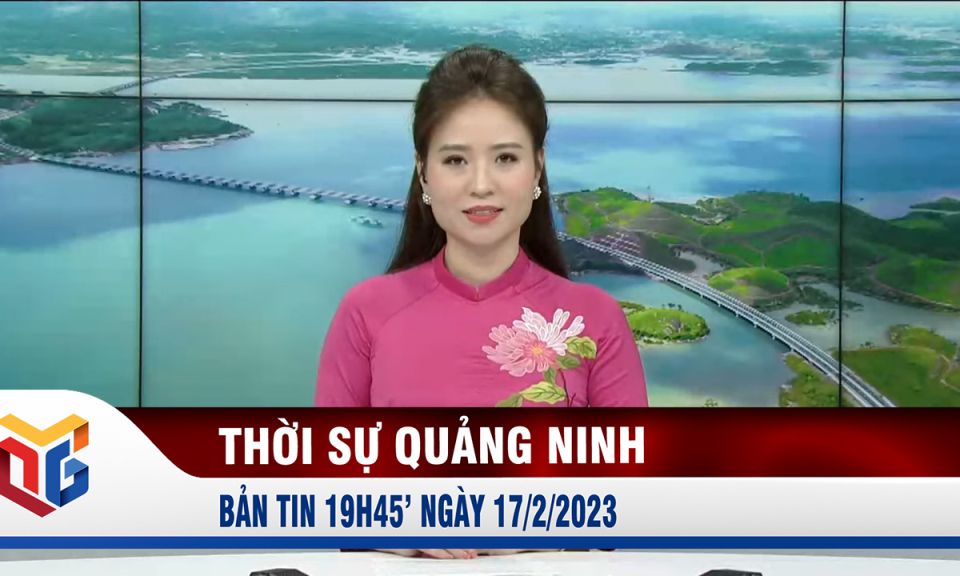 Bản tin thời sự 19h45' ngày 17/2/2023