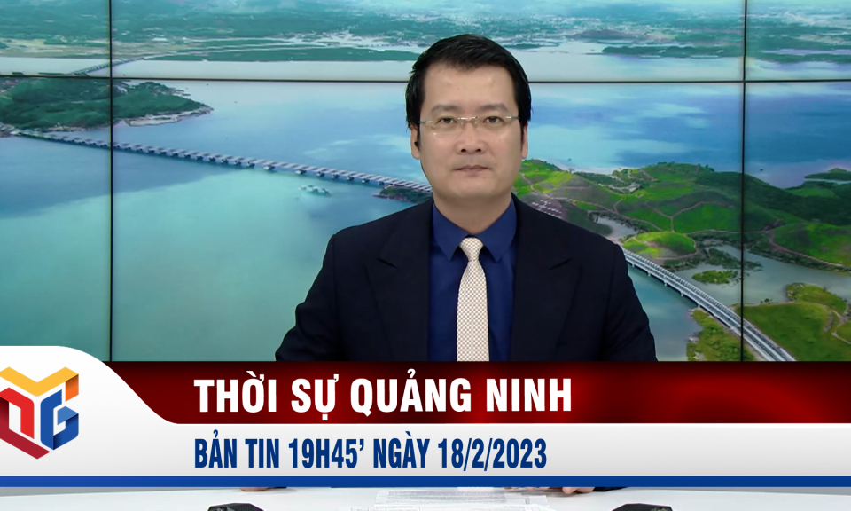 Bản tin thời sự 19h45' ngày 18/2/2023