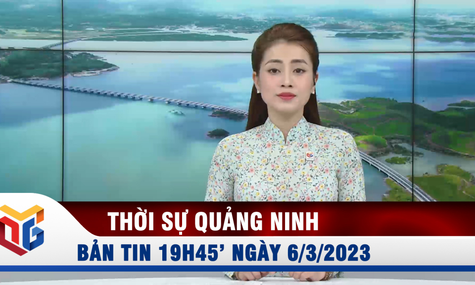 Bản tin thời sự 19h45' ngày 6/3/2023