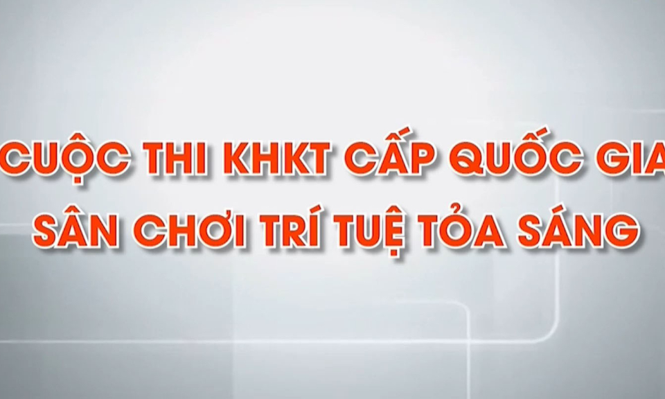 Cuộc thi KHKT cấp quốc gia: Sân chơi trí tuệ tỏa sáng