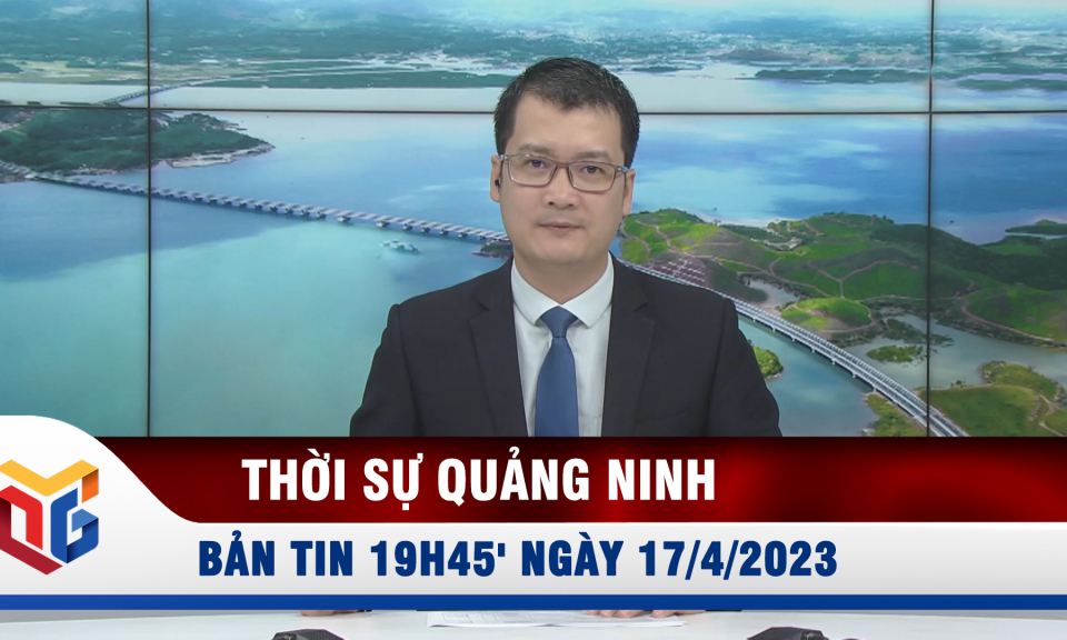 Bản tin thời sự 19h45' ngày 17/4/2023