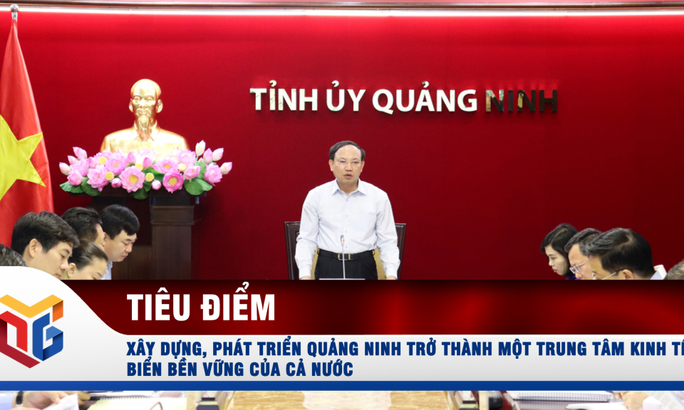 Xây dựng, phát triển Quảng Ninh trở thành một trung tâm kinh tế biển bền vững của cả nước