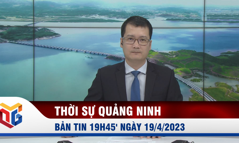 Bản tin thời sự 19h45' ngày 19/4/2023