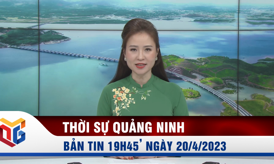 Bản tin thời sự 19h45' ngày 20/4/2023