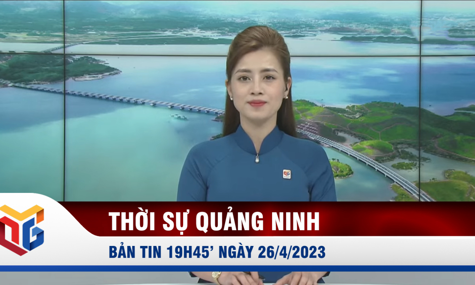 Bản tin thời sự 19h45' ngày 26/4/2023