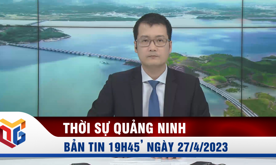 Bản tin thời sự 19h45' ngày 27/4/2023