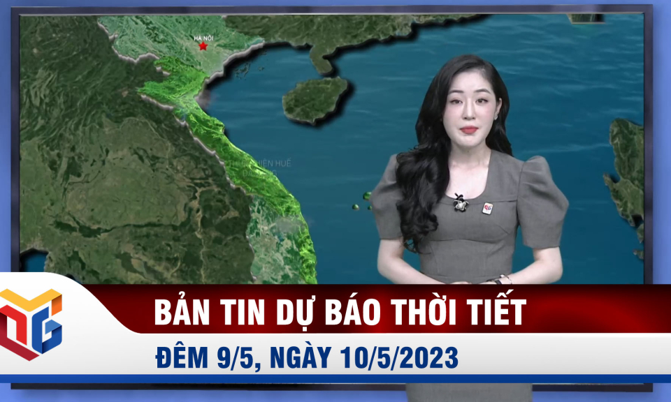 Bản tin dự báo thời tiết đêm 9, ngày 10/5/2023