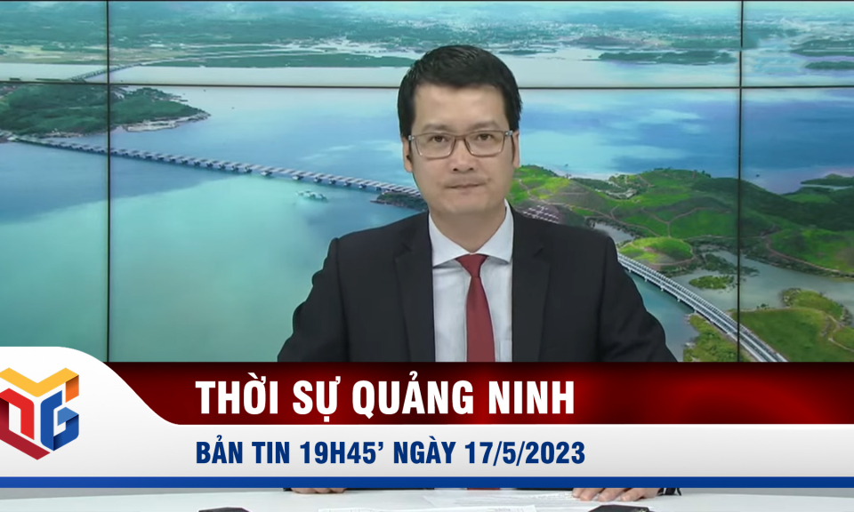 Bản tin thời sự 19h45' ngày 17/5/2023