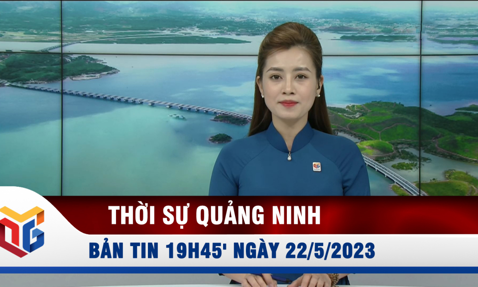 Bản tin thời sự 19h45' ngày 22/5/2023