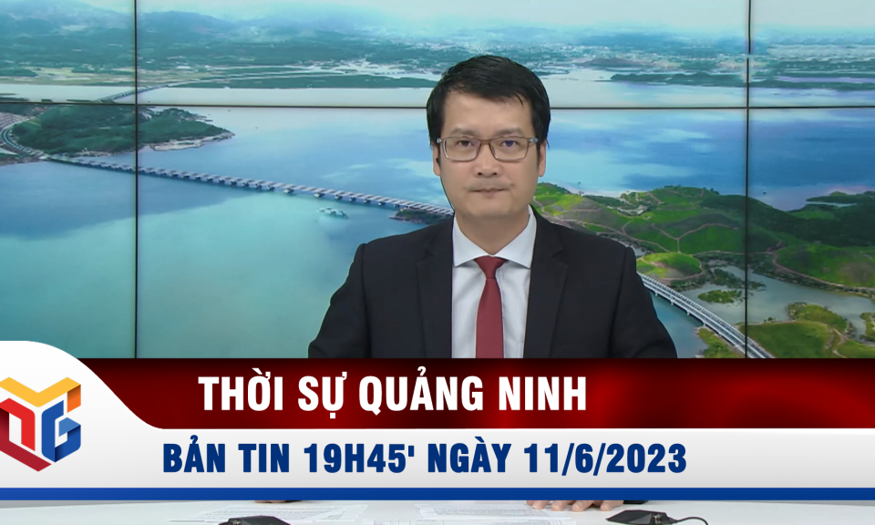 Bản tin thời sự 19h45' ngày 11/6/2023