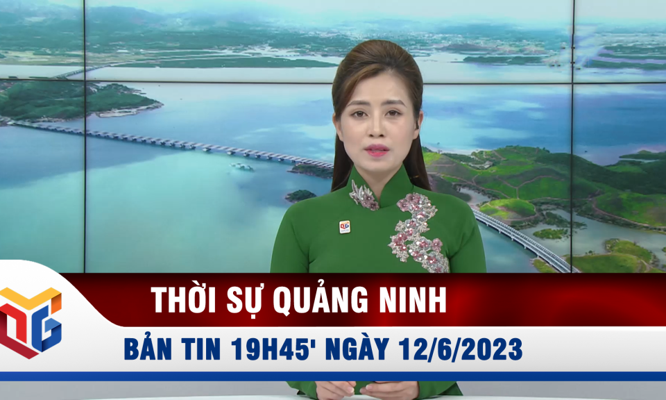 Bản tin thời sự 19h45' ngày 12/6/2023