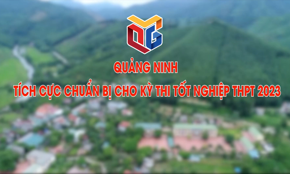 Quảng Ninh tích cực chuẩn bị cho kỳ thi tốt nghiệp THPT 2023