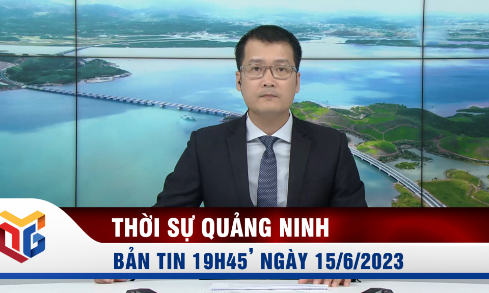 Bản tin thời sự 19h45' ngày 15/6/2023