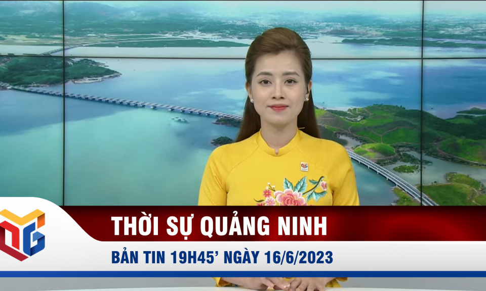 Bản tin thời sự 19h45' ngày 16/6/2023