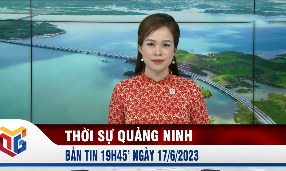 Bản tin thời sự 19h45' ngày 17/6/2023