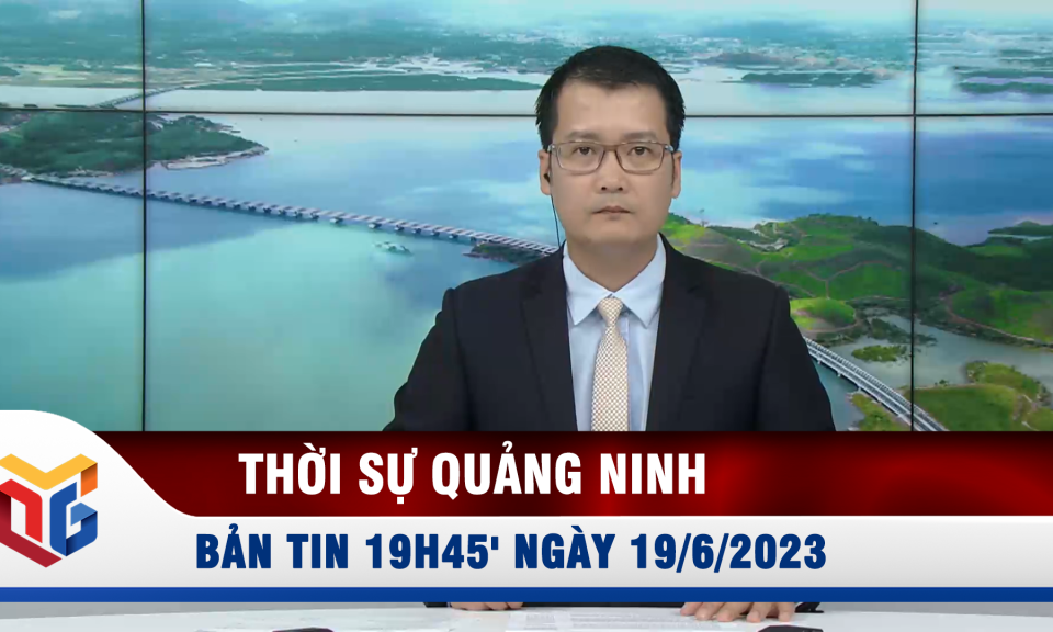 Bản tin thời sự 19h45' ngày 19/6/2023