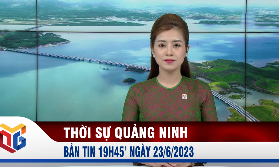 Bản tin thời sự 19h45' ngày 23/6/2023