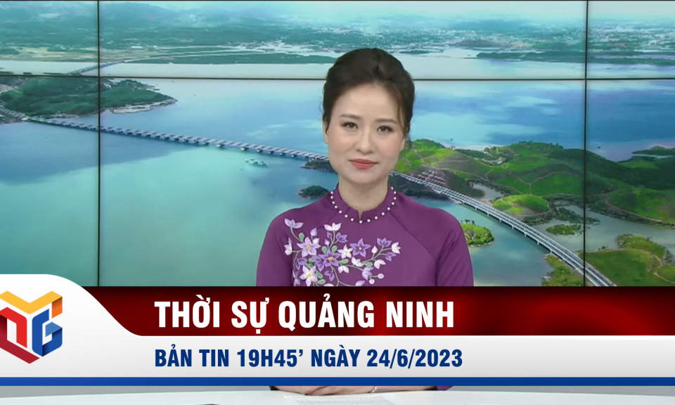 Bản tin thời sự 19h45' ngày 24/6/2023