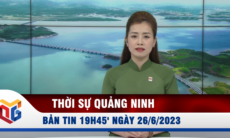 Bản tin thời sự 19h45' ngày 26/6/2023