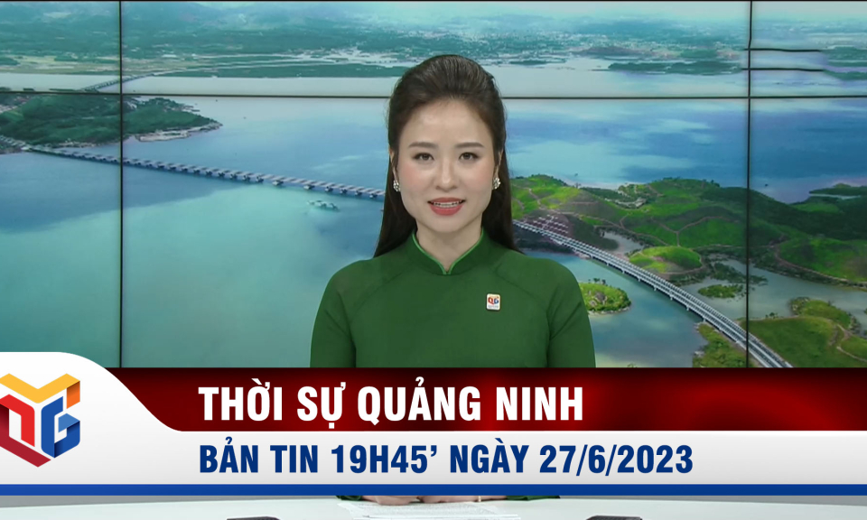 Bản tin thời sự 19h45' ngày 27/6/2023