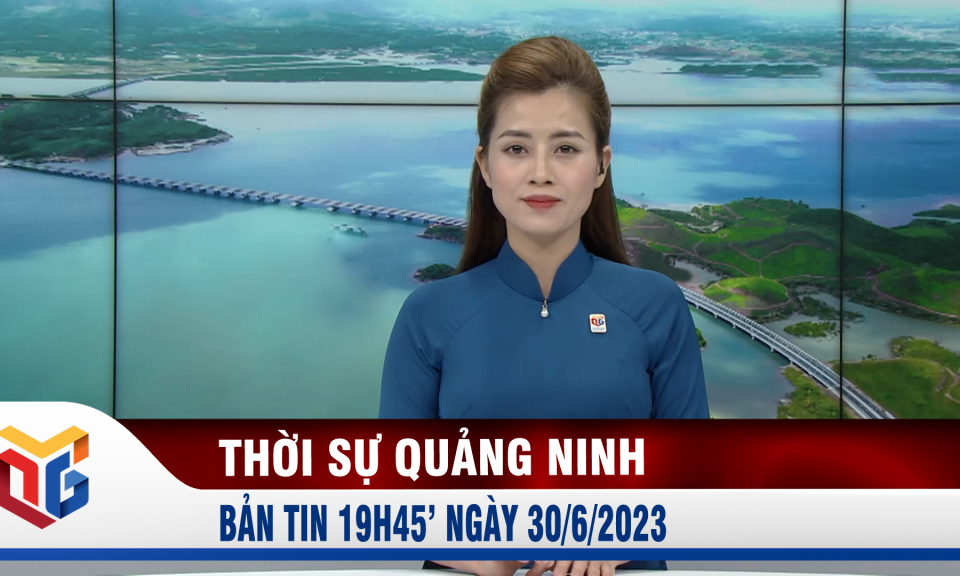 Bản tin thời sự 19h45' ngày 30/6/2023