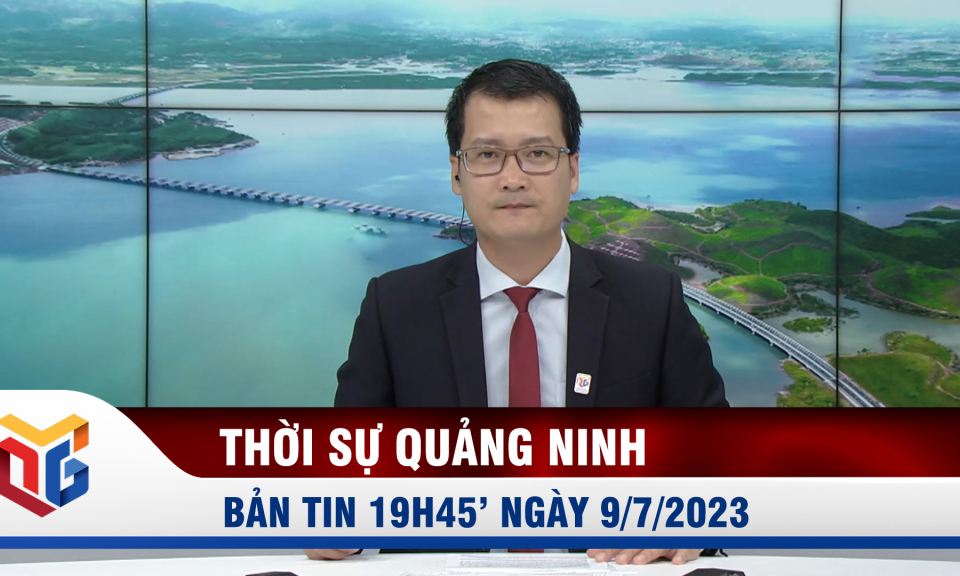 Bản tin thời sự 19h45' ngày 9/7/2023