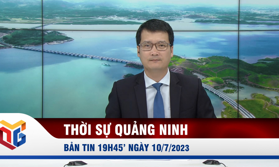 Bản tin thời sự 19h45' ngày 10/7/2023