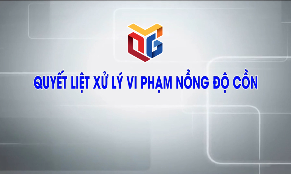 Quyết liệt xử lý vi phạm nồng độ cồn