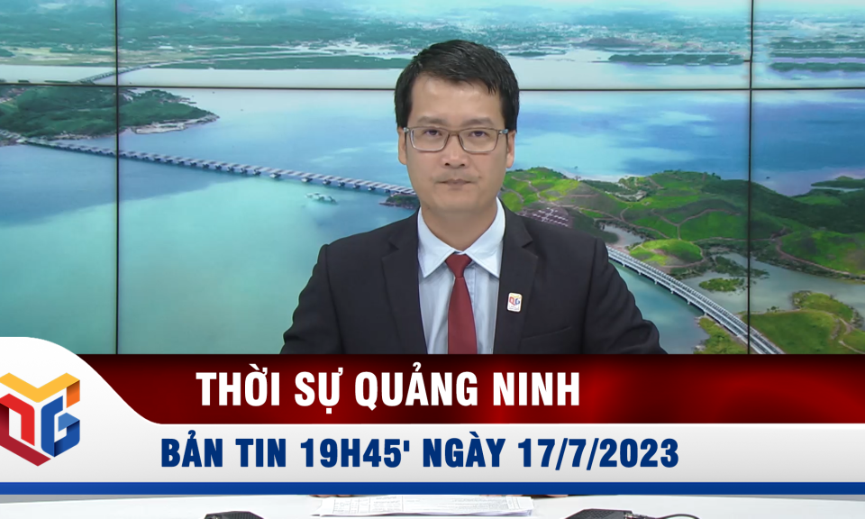 Bản tin thời sự 19h45' ngày 17/7/2023