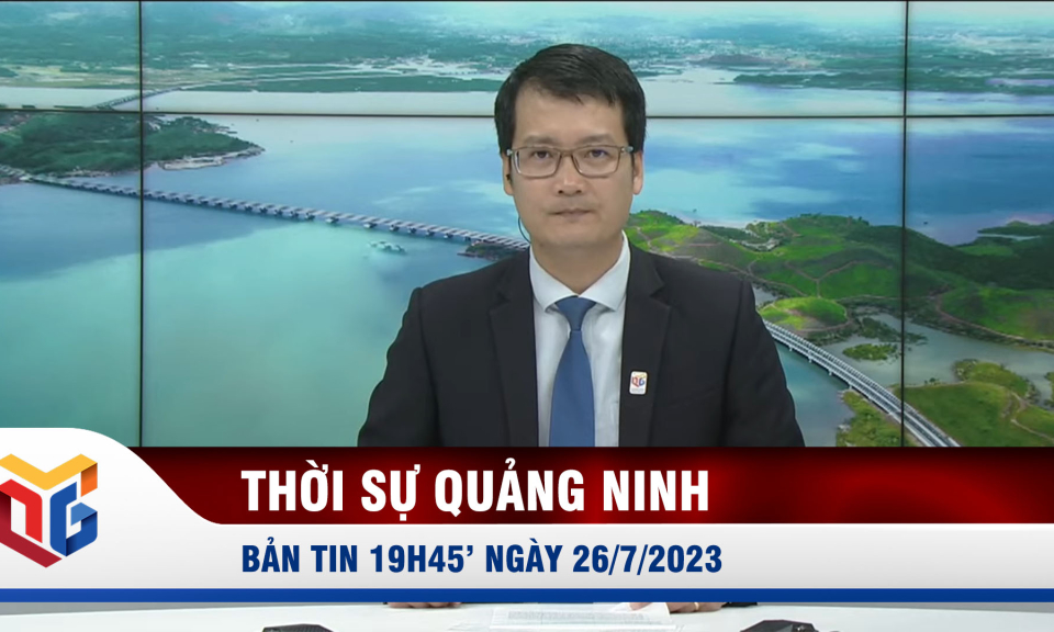 Bản tin thời sự 19h45' ngày 26/7/2023