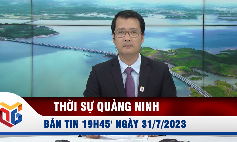 Bản tin thời sự 19h45' ngày 31/7/2023