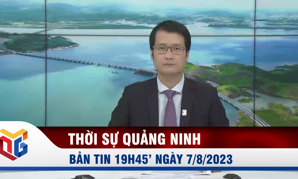 Bản tin thời sự 19h45' ngày 7/8/2023