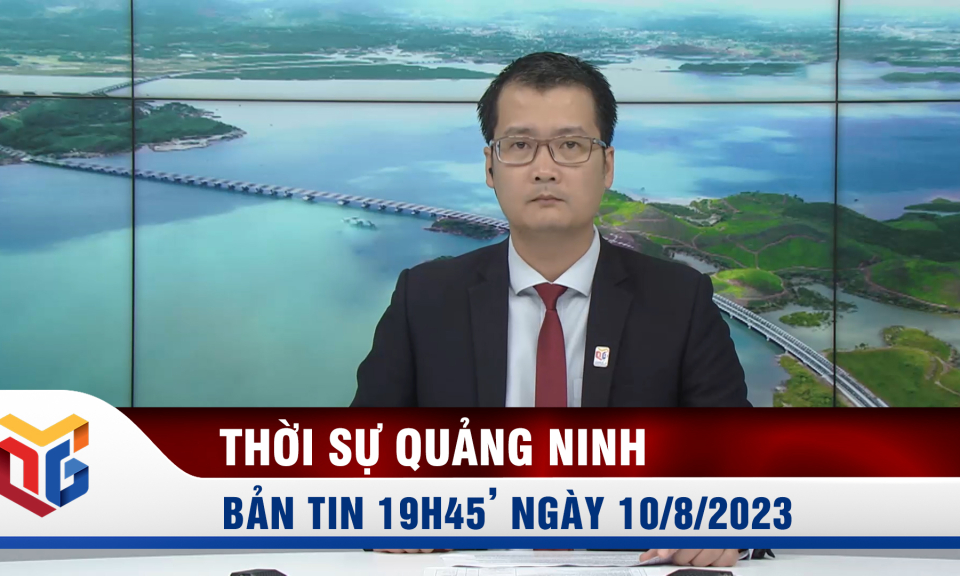 Bản tin thời sự 19h45' ngày 10/8/2023