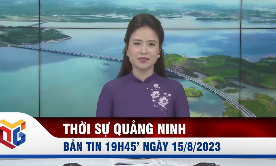 Bản tin thời sự 19h45' ngày 15/8/2023