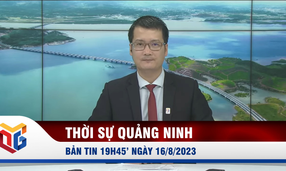 Bản tin thời sự 19h45' ngày 16/8/2023