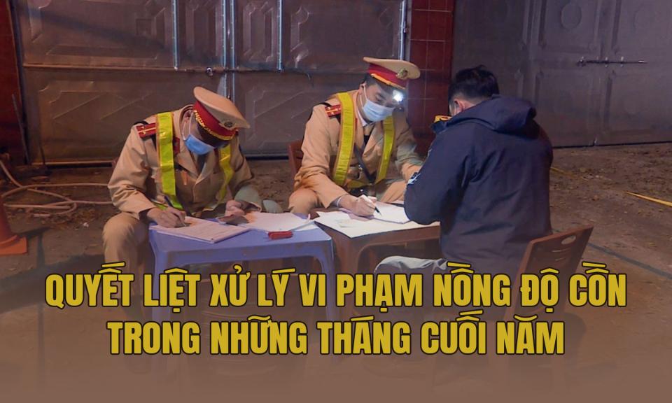 Quyết liệt xử lý vi phạm nồng độ cồn trong những tháng cuối năm