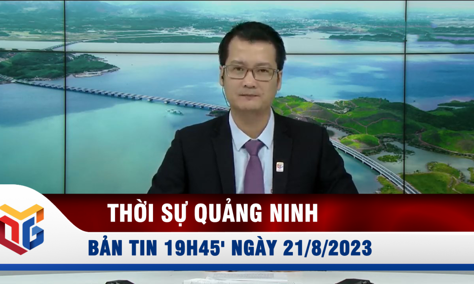 Bản tin thời sự 19h45' ngày 21/8/2023