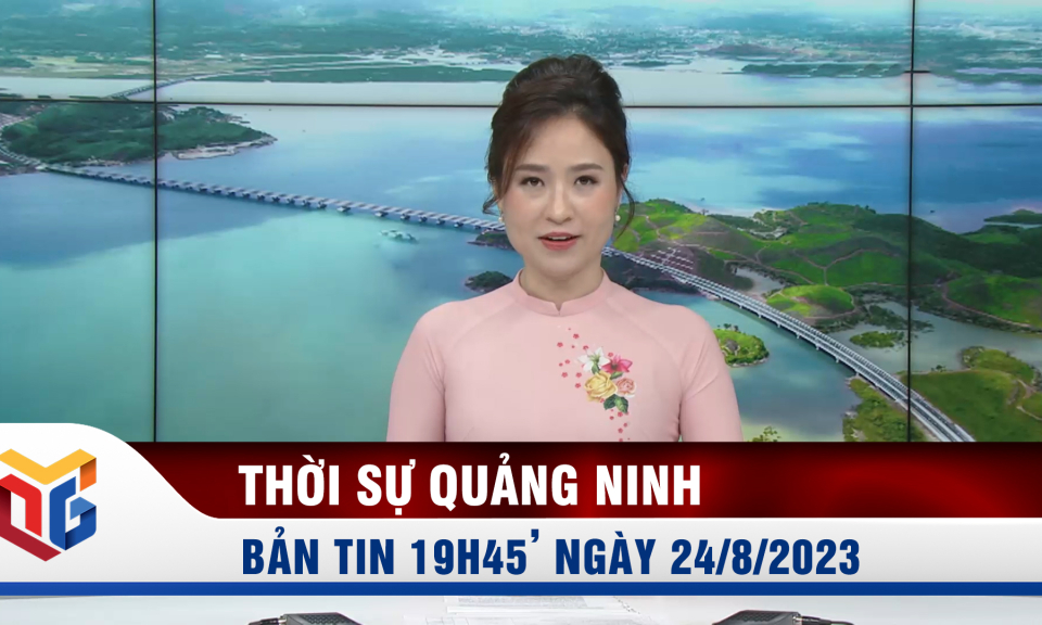 Bản tin thời sự 19h45' ngày 24/8/2023