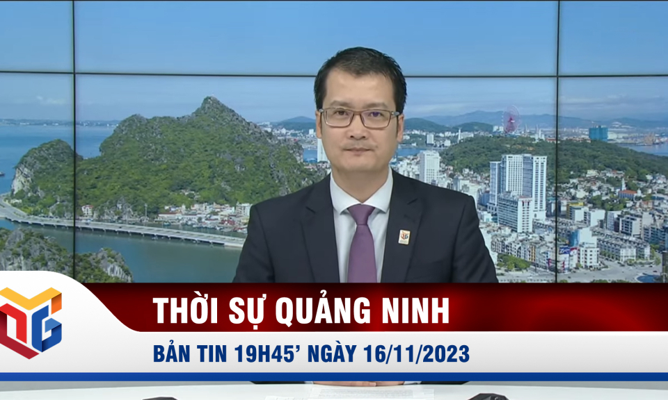 Bản tin thời sự 19h45' ngày 16/11/2023