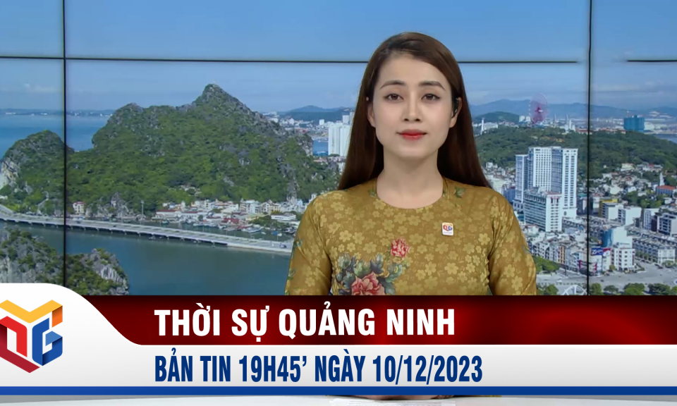 Bản tin thời sự 19h45' ngày 10/12/2023