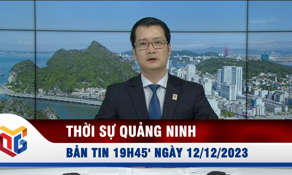 Bản tin thời sự 19h45' ngày 12/12/2023