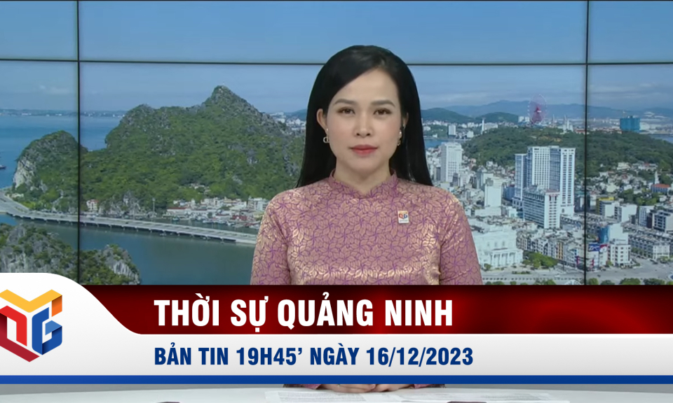 Bản tin thời sự 19h45' ngày 16/12/2023