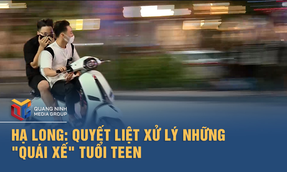 Hạ Long: Quyết liệt xử lý những "quái xế" tuổi teen