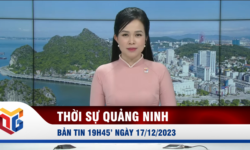 Bản tin thời sự 19h45' ngày 17/12/2023